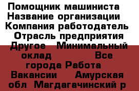 Помощник машиниста › Название организации ­ Компания-работодатель › Отрасль предприятия ­ Другое › Минимальный оклад ­ 50 000 - Все города Работа » Вакансии   . Амурская обл.,Магдагачинский р-н